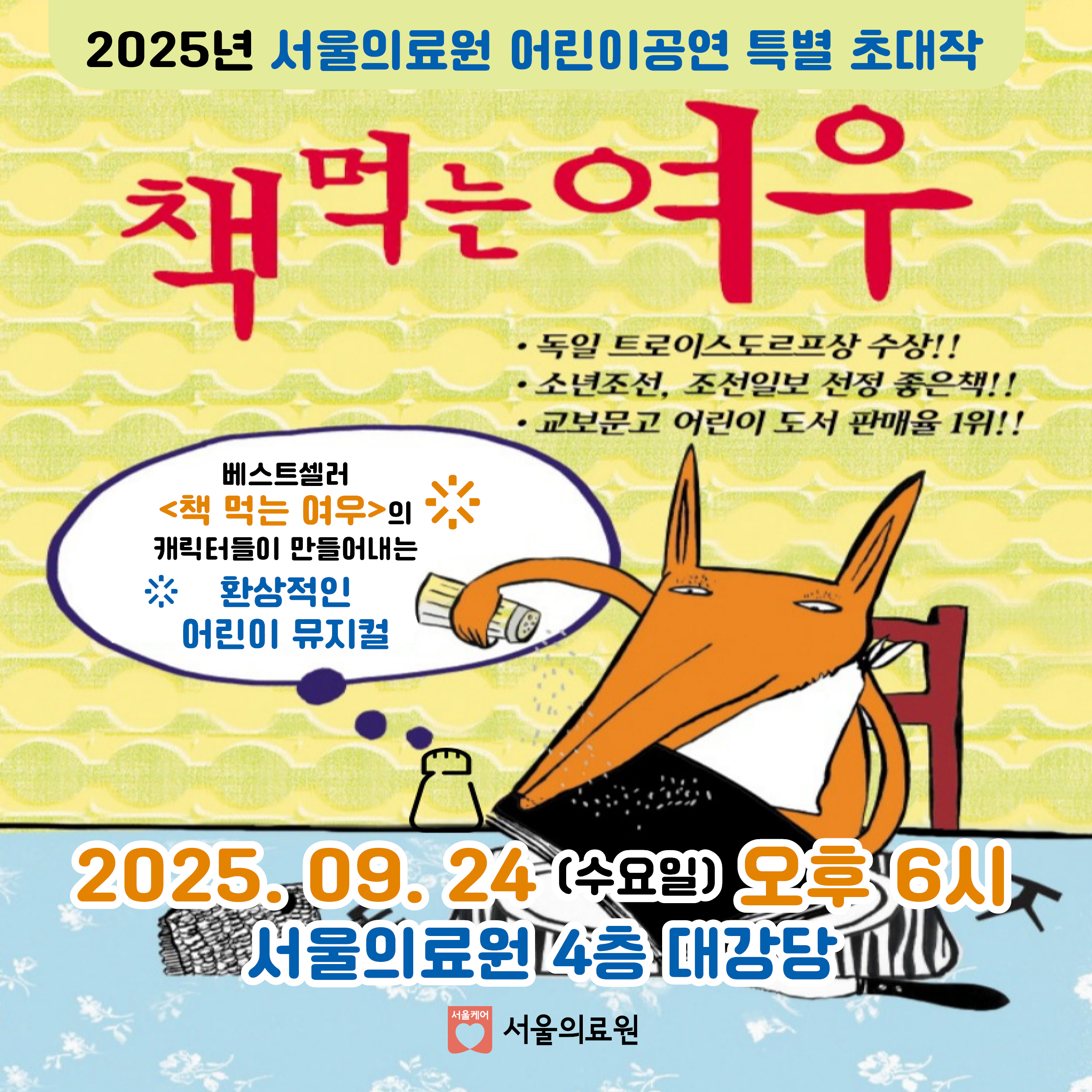 2025년 서울의료원 어린이공연 특별 초대작
책먹는 여우
독일 트로이스도르프상 수상!!
소년조선, 조선일보 선정 좋은책!!
교보문고 어린이  도서 판매율 1위!!

베스트셀러
<책 먹는 여우>의 캐릭터들이 만들어내는 환상적인 어린이 뮤지컬
2025.9.24(수요일) 오후6시
서울의료원 4층 대강당

서울의료원

