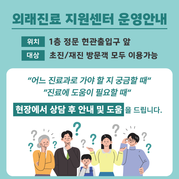 외래진료 지원센터 운영안내

위치 : 1층 정문 현관출입구 앞
대상 : 초진/재진 방문객 모두 이용가능

"어느 진료과로 가야 할 지 궁금할 때"
"진료에 도움이 필요할 때"

현장에서 상담 후 안내 및 도움을 드립니다.
