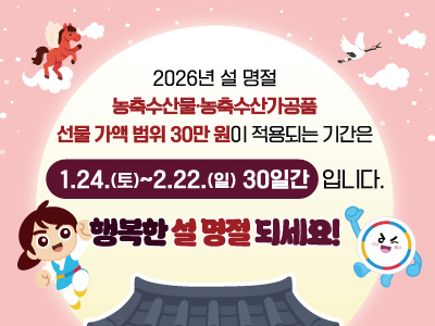 2026년 설 명절
농축수산물, 농축수산가공품
선물 가액 범위 30만원이 적용되는 기간은
1.24(토) ~ 2.22(일) , 30일간 입니다.
행복한 설 명절 되세요!
